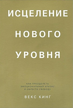 Векс Кинг «Исцеление нового уровня. Как преодолеть эмоциональный кризис и обрести свободу»