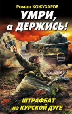 Роман Кожухаров «Умри, а держись! Штрафбат на Курской дуге»