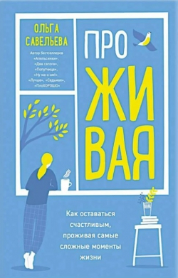 Ольга Савельева «ПроЖИВАЯ. Как оставаться счастливым, проживая самые сложные моменты жизни»