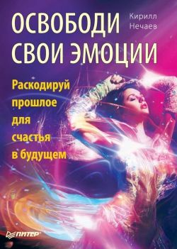 Кирилл Нечаев «Освободи свои эмоции. Раскодируй прошлое для счастья в будущем»